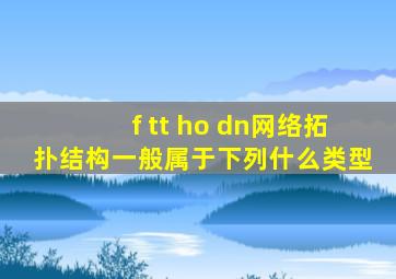 f tt ho dn网络拓扑结构一般属于下列什么类型